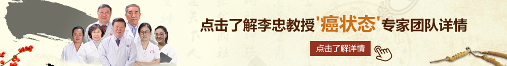 狠狠操操嫩毛BB北京御方堂李忠教授“癌状态”专家团队详细信息